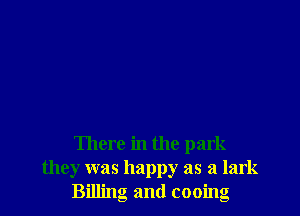 There in the park
they was happy as a lark
Billing and cooing