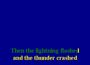 Then the lightning flashed
and the thunder crashed