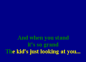 And when you stand
it's so grand
The kid's just looking at you...