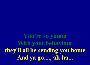 You're so young
With your behaviour
they'll all be sending you home
And ya go...., ah-ha...