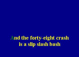 And the forty-eight crash
is a slip slash bash