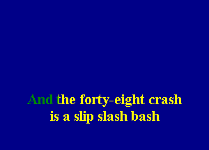 And the forty-eight crash
is a slip slash bash