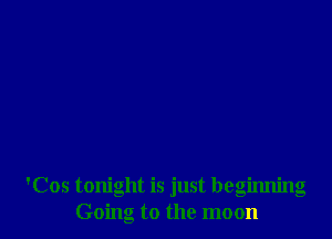 'Cos tonight is just beginning
Going to the moon