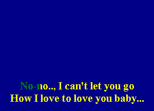 No-no.., I can't let you go
How I love to love you baby...