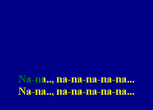 Na-na.., na-na-na-na-na...
Na-na.., na-na-na-na-na...