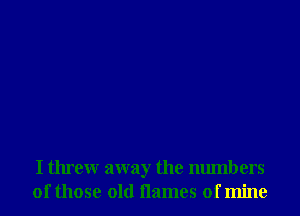 I threw away the numbers
of those old flames of mine