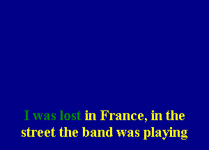 I was lost in France, in the
street the band was playing