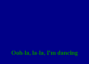 Ooh-la, la-la, I'm dancing