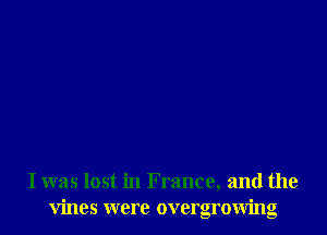 I was lost in France, and the
vines were overgrowing