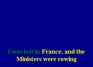 I was lost in France, and the
Ministers were rowing