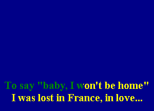 To say baby, I won't be home
I was lost in France, in love...