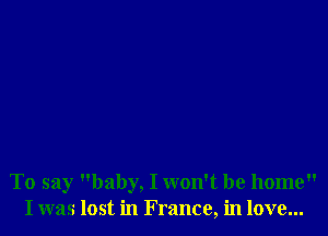 To say baby, I won't be home
I was lost in France, in love...