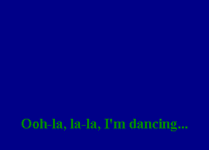 Ooh-la, la-la, I'm dancing...