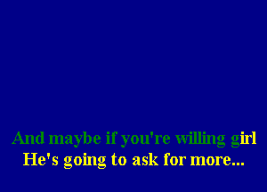 And maybe if you're Willing girl
He's going to ask for more...