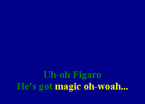 Uh-oh Figaro
He's Got magic oh-woah...
a H