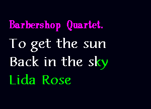 To get the sun

Back in the sky
Lida Rose