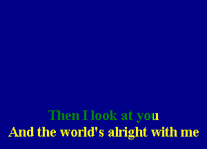 Then I look at you
And the world's alright with me