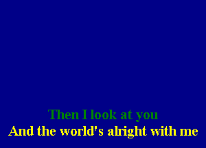 Then I look at you
And the world's alright with me