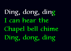 Ding, dong, ding
I can hear the

Chapel bell chime
Ding, dong, ding