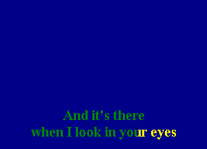 And it's there
when I look in your eyes