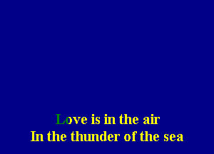 Love is in the air
In the thunder of the sea