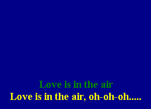 Love is in the air
Love is in the air, oh-oh-oh .....