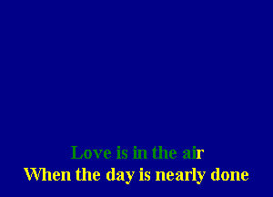 Love is in the air
When the day is nearly done