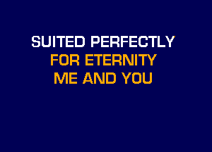 SUITED PERFECTLY
FOR ETERNITY

ME AND YOU