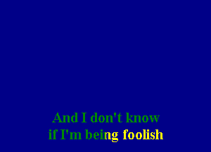 And I don't know
if I'm being foolish