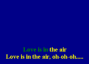 Love is in the air
Love is in the air, oh-oh-oh .....