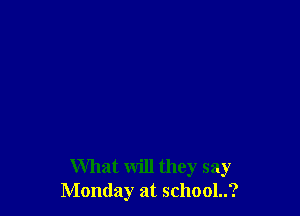 What will they say
Monday at school..?
