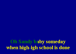 Oh Sandy baby someday
when high-igh school is done