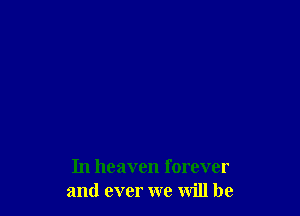 In heaven forever
and ever we will be