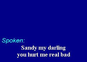 Spokens

Sandy my darling
you hurt me real bad