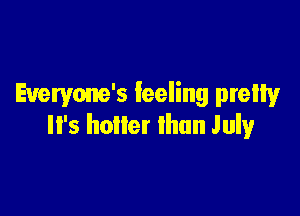 Everyone's feeling pretty

Il's hotter than July