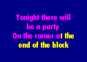 Tonight lhere will
be a party

0n the comer oi the
end of lhe block