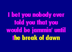 I be! you nobody ever
Iold you lhui you
would be iammin' unlil

lhe break 0! down