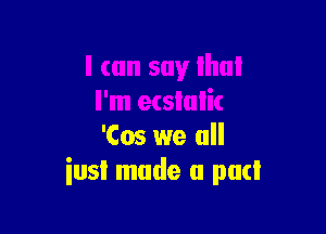 I can say that
I'm ecslalic

'Cos we all
iusI made a pad