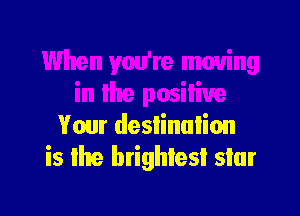 When you're moving
in the positive

Your destination
is Ihe brightest star