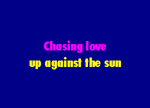 Chasing love

up against the sun