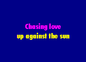 Chasing love

up against the sun