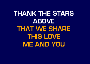 THANK THE STARS
ABOVE
THAT WE SHARE

THIS LOVE
ME AND YOU