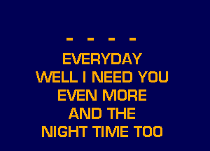 EVERYDAY

WELL I NEED YOU
EVEN MORE
AND THE
NIGHT TIME T00