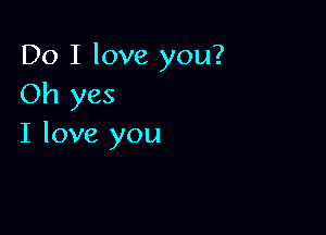 Do I love you?
Oh yes

I love you