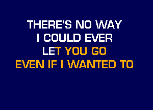 THERE'S NO WAY
I COULD EVER
LET YOU GO
EVEN IF I WANTED TO