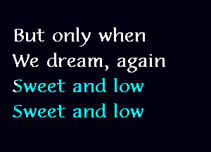 But only when
We dream, again

Sweet and low
Sweet and low