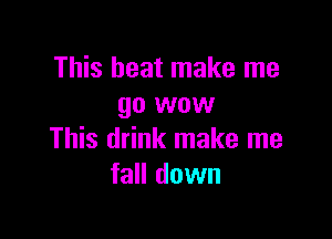 This beat make me
go wow

This drink make me
fall down