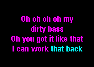 Oh oh oh oh my
dirty bass

on you got it like that
I can work that back