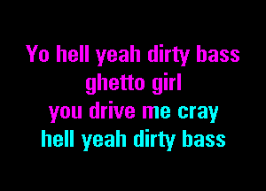 Yo hell yeah dirty bass
ghetto girl

you drive me cray
hell yeah dirty bass