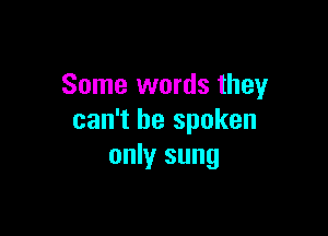 Some words they

can't be spoken
only sung